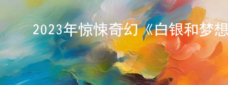 ﻿陈洪东发布﻿2023年惊悚奇幻《白银和梦想之书》BD中英双字迅雷下载_电影天堂